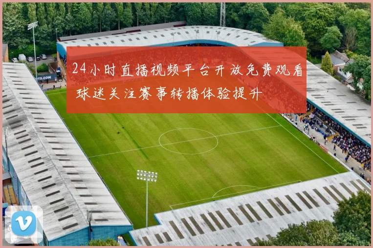 24小时直播视频平台开放免费观看 球迷关注赛事转播体验提升