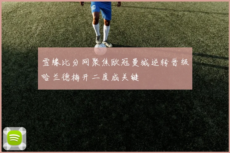 雪缘比分网聚焦欧冠曼城逆转晋级哈兰德梅开二度成关键