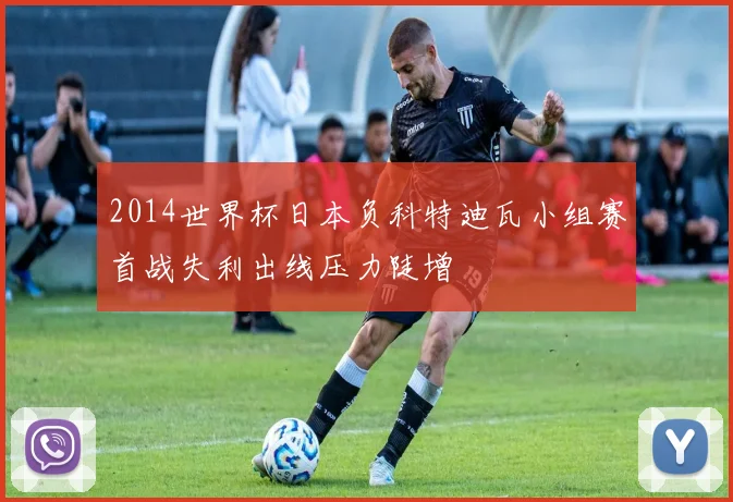 2014世界杯日本负科特迪瓦小组赛首战失利出线压力陡增