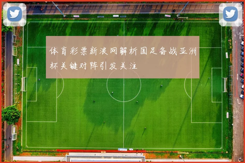 体育彩票新浪网解析国足备战亚洲杯关键对阵引发关注