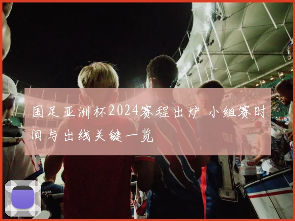 国足亚洲杯2024赛程出炉 小组赛时间与出线关键一览