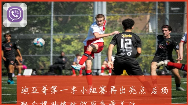 迪亚哥第一季小组赛再出亮点 后场配合提升终结效率备受关注