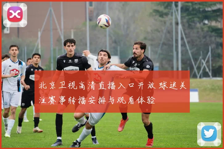 北京卫视高清直播入口开放 球迷关注赛事转播安排与观看体验