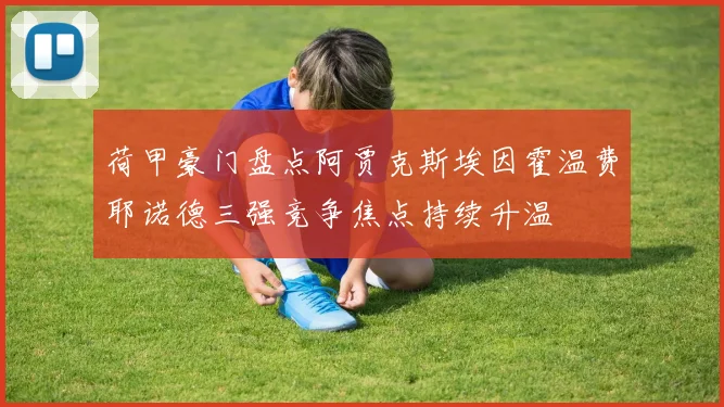 荷甲豪门盘点阿贾克斯埃因霍温费耶诺德三强竞争焦点持续升温