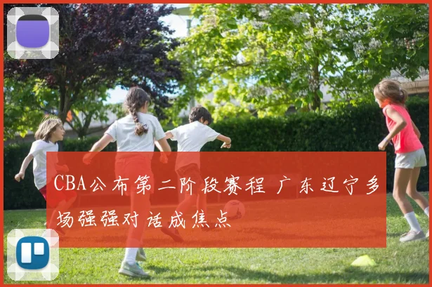 CBA公布第二阶段赛程 广东辽宁多场强强对话成焦点