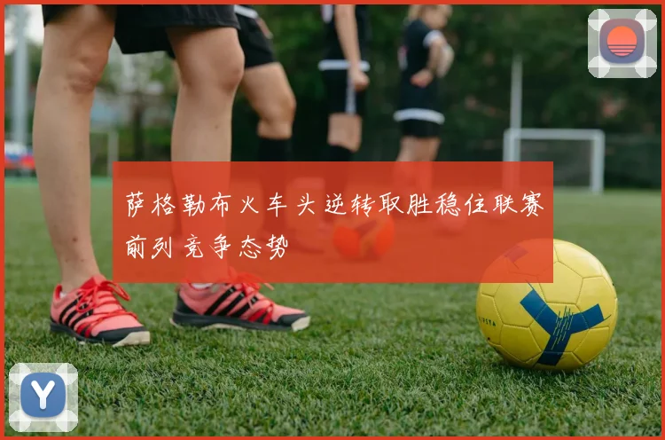 萨格勒布火车头逆转取胜稳住联赛前列竞争态势