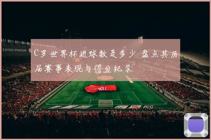 C罗世界杯进球数是多少 盘点其历届赛事表现与得分纪录