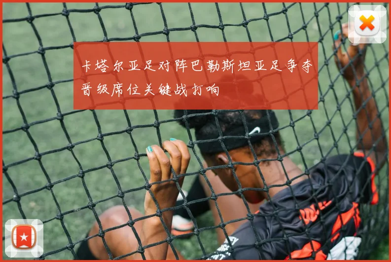 卡塔尔亚足对阵巴勒斯坦亚足争夺晋级席位关键战打响