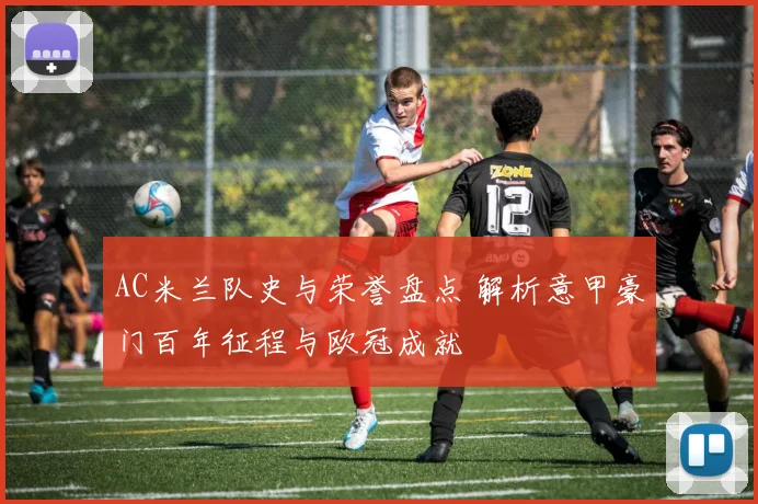 AC米兰队史与荣誉盘点 解析意甲豪门百年征程与欧冠成就