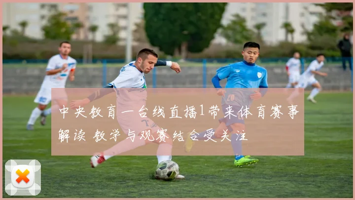 中央教育一台线直播1带来体育赛事解读 教学与观赛结合受关注