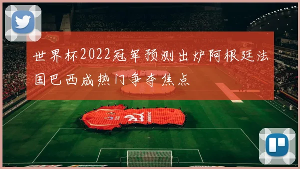 世界杯2022冠军预测出炉阿根廷法国巴西成热门争夺焦点