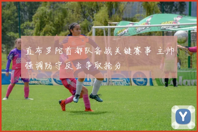 直布罗陀首都队备战关键赛事 主帅强调防守反击争取抢分