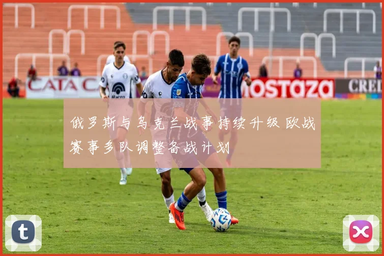 俄罗斯与乌克兰战事持续升级 欧战赛事多队调整备战计划