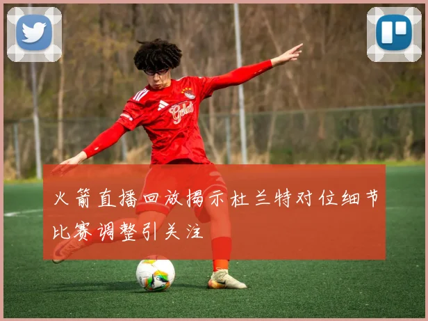 火箭直播回放揭示杜兰特对位细节比赛调整引关注