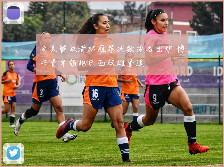 南美解放者杯冠军次数排名出炉 博卡青年领跑巴西双雄紧追