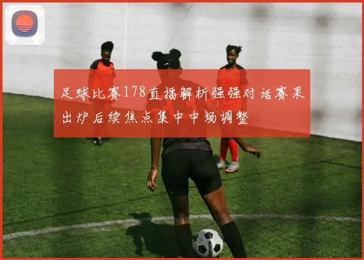 足球比赛178直播解析强强对话赛果出炉后续焦点集中中场调整