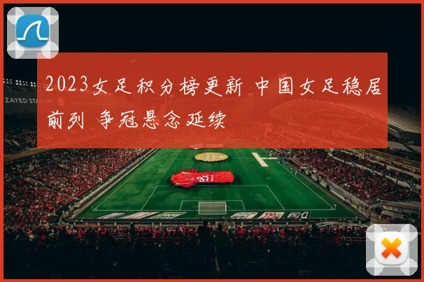 2023女足积分榜更新 中国女足稳居前列 争冠悬念延续