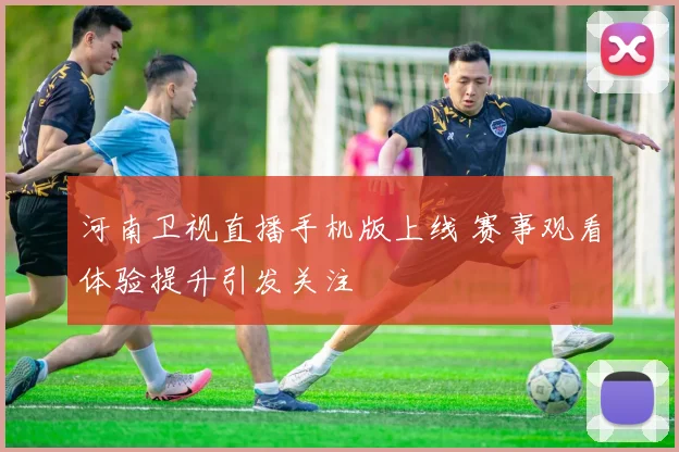 河南卫视直播手机版上线 赛事观看体验提升引发关注