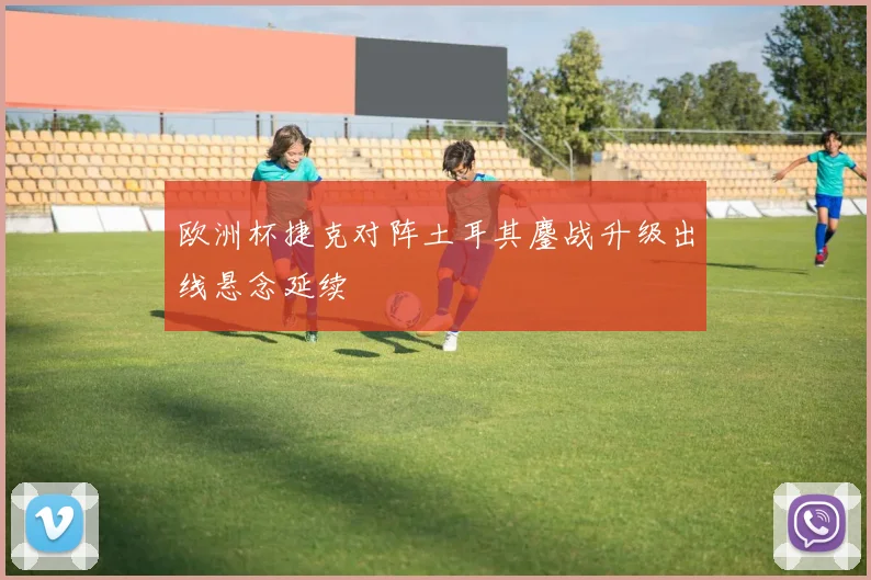 欧洲杯捷克对阵土耳其鏖战升级出线悬念延续