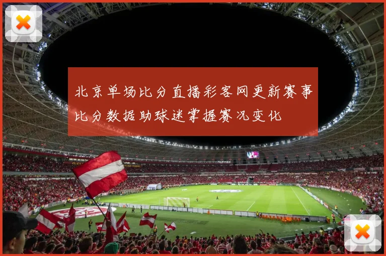 北京单场比分直播彩客网更新赛事比分数据助球迷掌握赛况变化