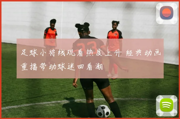足球小将线观看热度上升 经典动画重播带动球迷回看潮