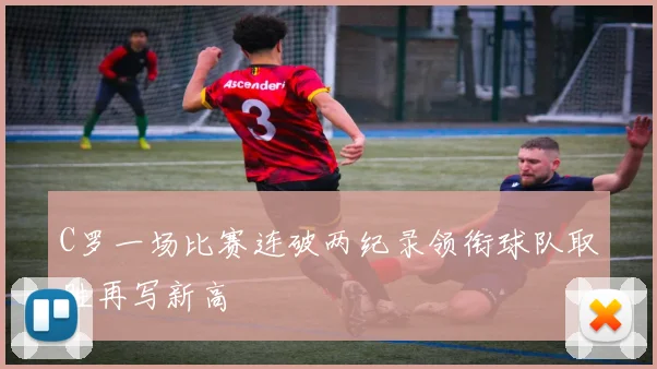C罗一场比赛连破两纪录领衔球队取胜再写新高