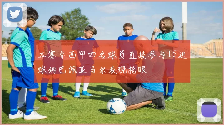 本赛季西甲四名球员直接参与15进球姆巴佩亚马尔表现抢眼