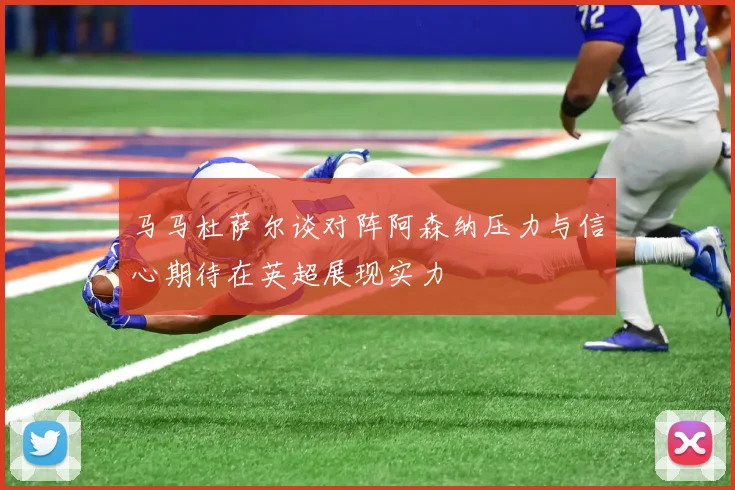 马马杜萨尔谈对阵阿森纳压力与信心期待在英超展现实力