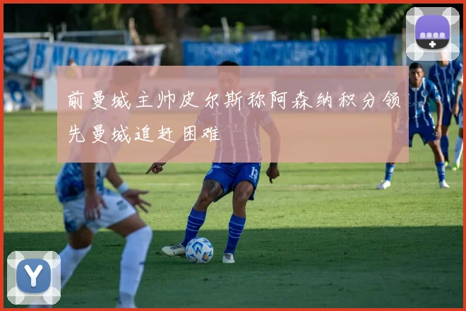 前曼城主帅皮尔斯称阿森纳积分领先曼城追赶困难