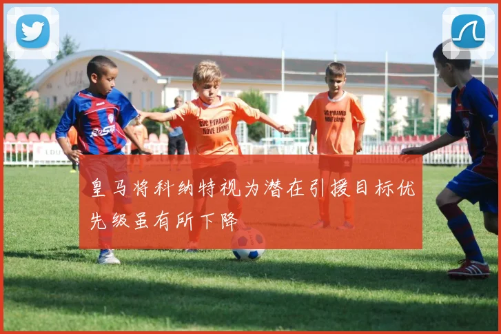 皇马将科纳特视为潜在引援目标优先级虽有所下降