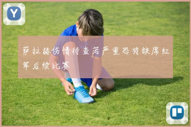 萨拉赫伤情待查若严重恐将缺席红军后续比赛