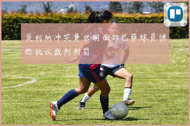 莫利纳冲突费尔明面部巴萨球员愤怒抗议裁判判罚