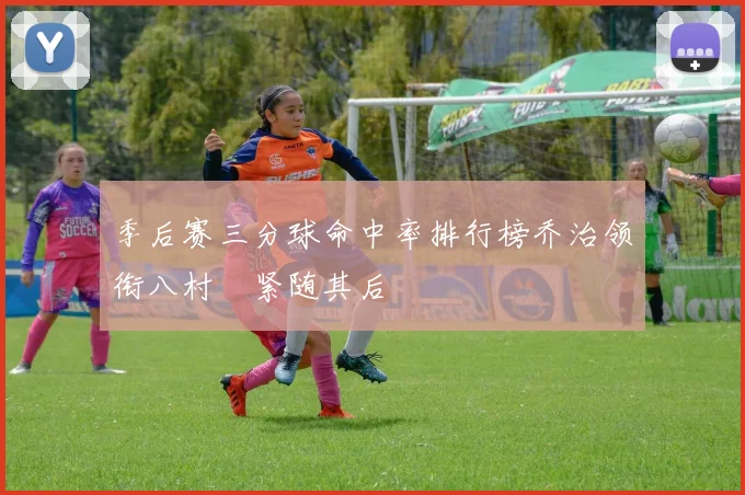 季后赛三分球命中率排行榜乔治领衔八村塁紧随其后