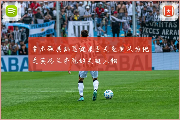 鲁尼强调凯恩健康至关重要认为他是英格兰夺冠的关键人物
