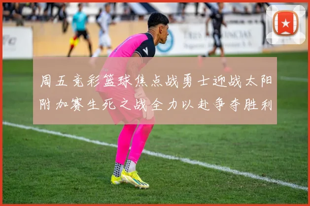 周五竞彩篮球焦点战勇士迎战太阳附加赛生死之战全力以赴争夺胜利