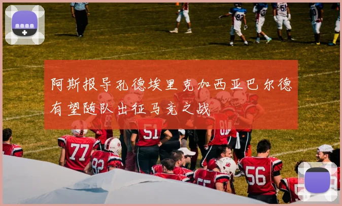 阿斯报导孔德埃里克加西亚巴尔德有望随队出征马竞之战