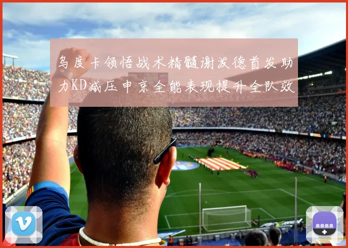 乌度卡领悟战术精髓谢泼德首发助力KD减压申京全能表现提升全队效率