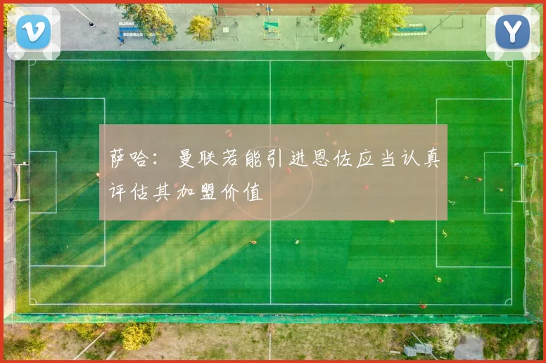 萨哈：曼联若能引进恩佐应当认真评估其加盟价值