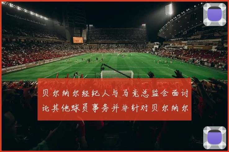 贝尔纳尔经纪人与马竞总监会面讨论其他球员事务并非针对贝尔纳尔