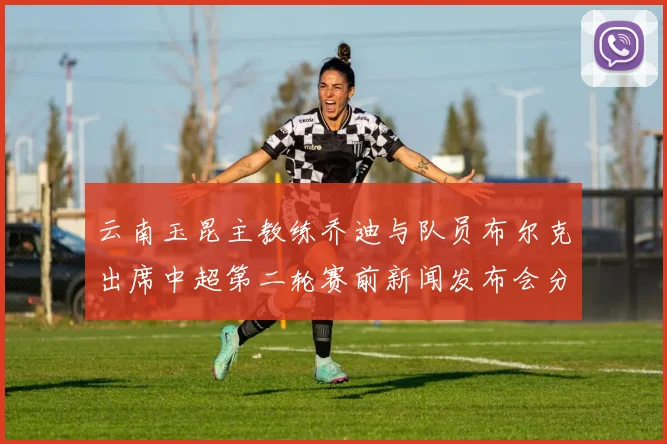 云南玉昆主教练乔迪与队员布尔克出席中超第二轮赛前新闻发布会分享备战情况