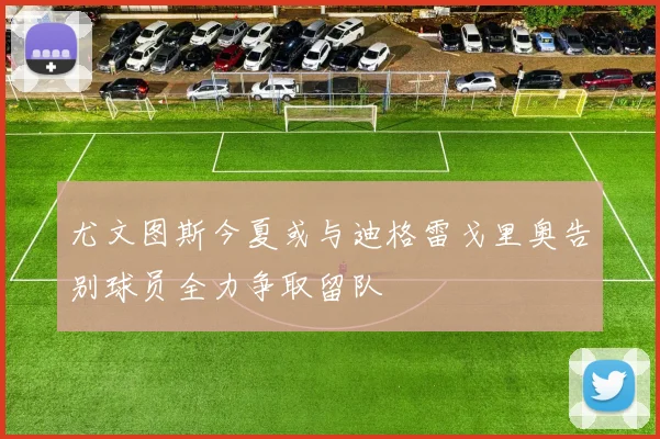 尤文图斯今夏或与迪格雷戈里奥告别球员全力争取留队