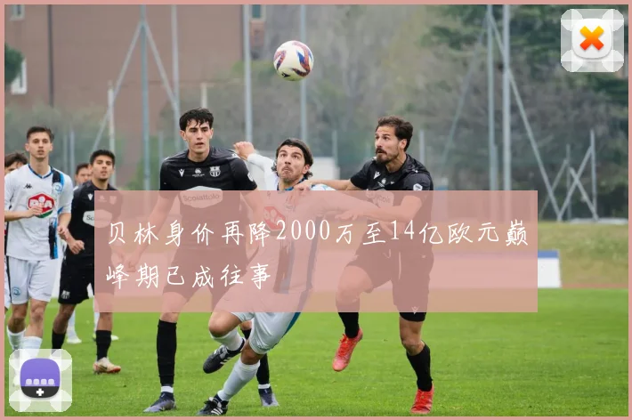 贝林身价再降2000万至14亿欧元巅峰期已成往事