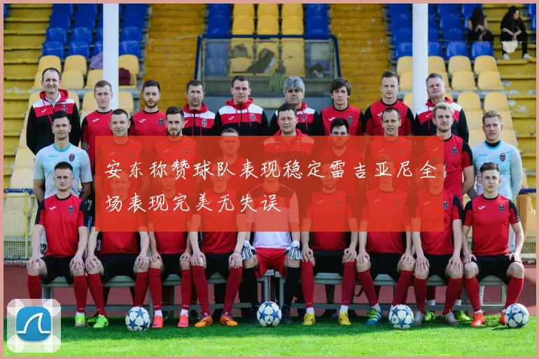 安东称赞球队表现稳定雷吉亚尼全场表现完美无失误