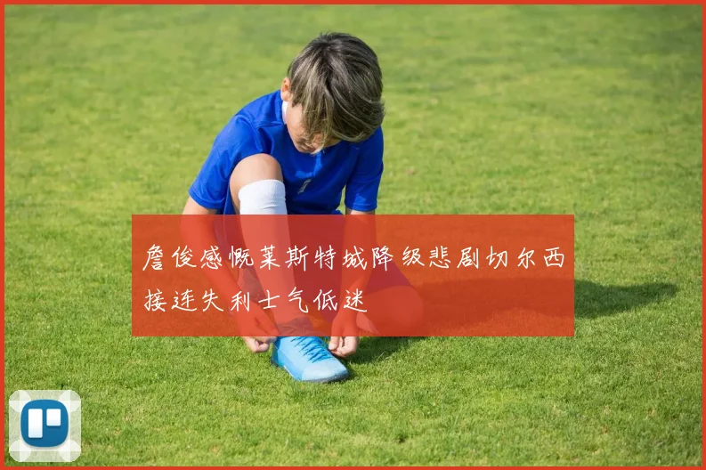 詹俊感慨莱斯特城降级悲剧切尔西接连失利士气低迷