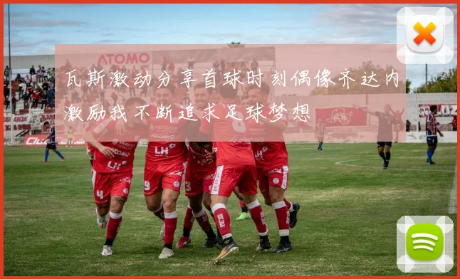 瓦斯激动分享首球时刻偶像齐达内激励我不断追求足球梦想