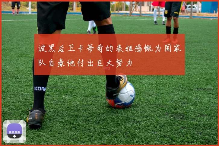 波黑后卫卡蒂奇的表姐感慨为国家队自豪他付出巨大努力