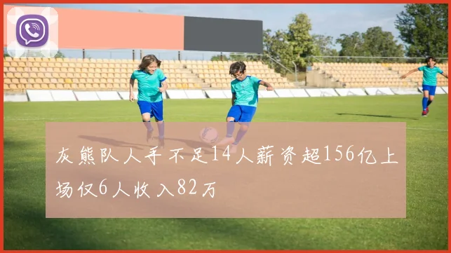灰熊队人手不足14人薪资超156亿上场仅6人收入82万