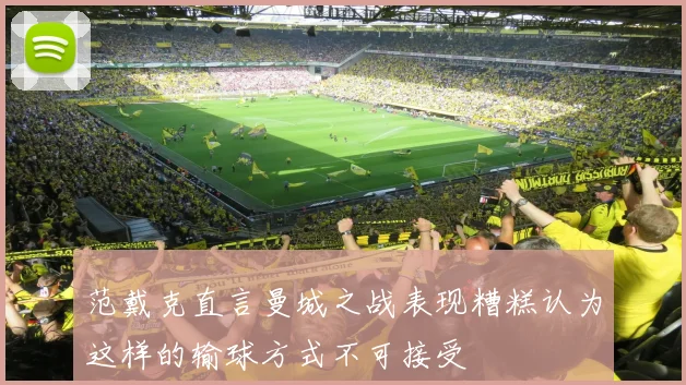 范戴克直言曼城之战表现糟糕认为这样的输球方式不可接受