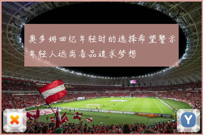 奥多姆回忆年轻时的选择希望警示年轻人远离毒品追求梦想