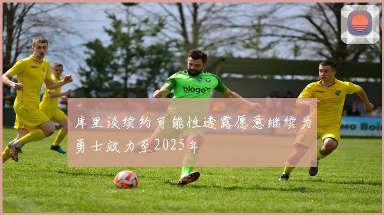 库里谈续约可能性透露愿意继续为勇士效力至2025年